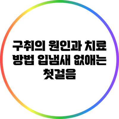 구취의 원인과 치료 방법: 입냄새 없애는 첫걸음