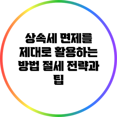 상속세 면제를 제대로 활용하는 방법: 절세 전략과 팁