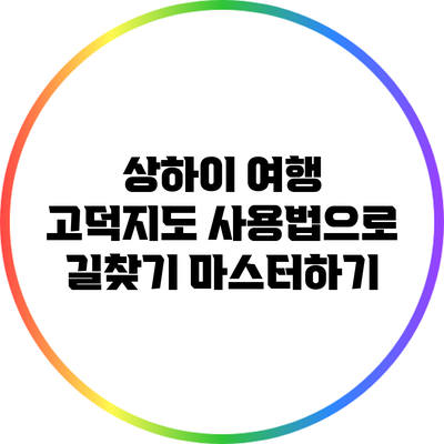 상하이 여행: 고덕지도 사용법으로 길찾기 마스터하기