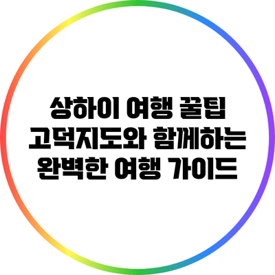 상하이 여행 꿀팁: 고덕지도와 함께하는 완벽한 여행 가이드