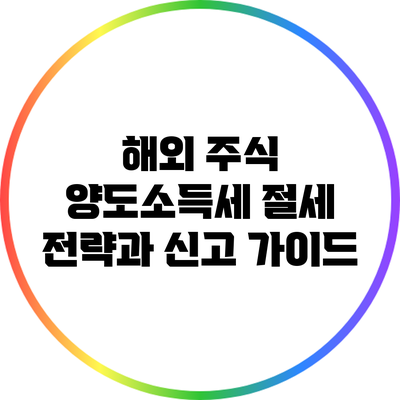 해외 주식 양도소득세 절세 전략과 신고 가이드