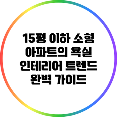 15평 이하 소형 아파트의 욕실 인테리어 트렌드 완벽 가이드
