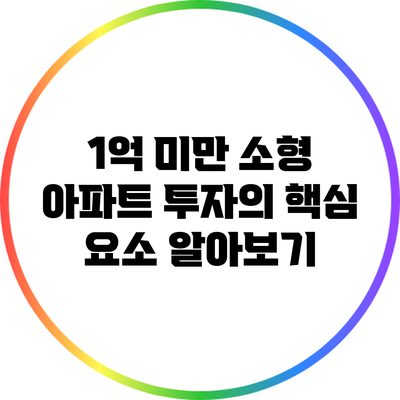 1억 미만 소형 아파트 투자의 핵심 요소 알아보기