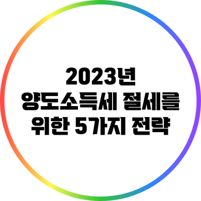 2023년 양도소득세 절세를 위한 5가지 전략