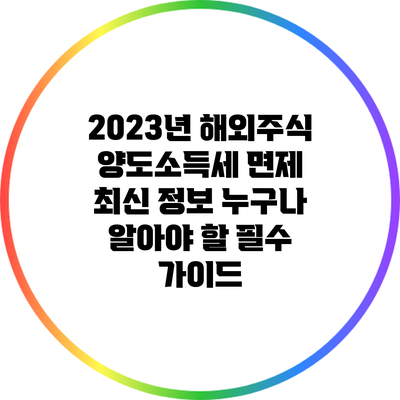 2023년 해외주식 양도소득세 면제 최신 정보: 누구나 알아야 할 필수 가이드