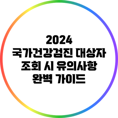 2024 국가건강검진 대상자 조회 시 유의사항 완벽 가이드