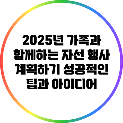 2025년 가족과 함께하는 자선 행사 계획하기: 성공적인 팁과 아이디어