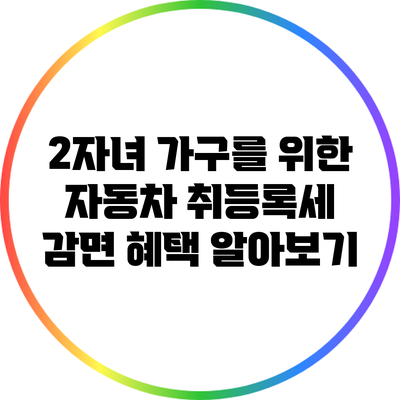 2자녀 가구를 위한 자동차 취등록세 감면 혜택 알아보기