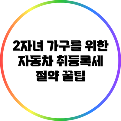 2자녀 가구를 위한 자동차 취등록세 절약 꿀팁