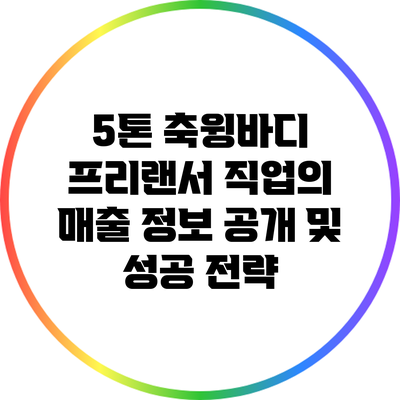 5톤 축윙바디 프리랜서 직업의 매출 정보 공개 및 성공 전략