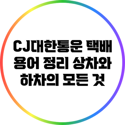 CJ대한통운 택배 용어 정리: 상차와 하차의 모든 것