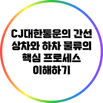CJ대한통운의 간선 상차와 하차: 물류의 핵심 프로세스 이해하기