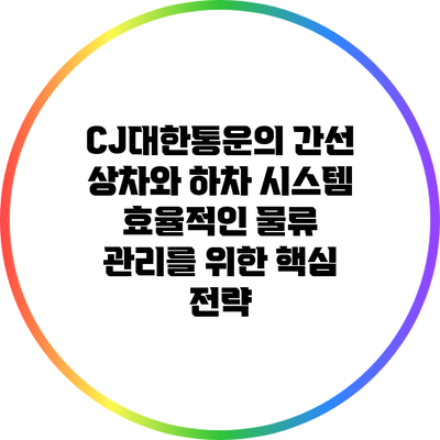 CJ대한통운의 간선 상차와 하차 시스템: 효율적인 물류 관리를 위한 핵심 전략
