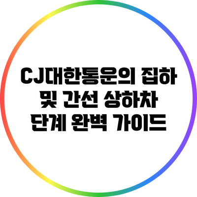 CJ대한통운의 집하 및 간선 상하차 단계 완벽 가이드