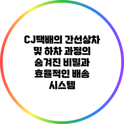 CJ택배의 간선상차 및 하차 과정의 숨겨진 비밀과 효율적인 배송 시스템