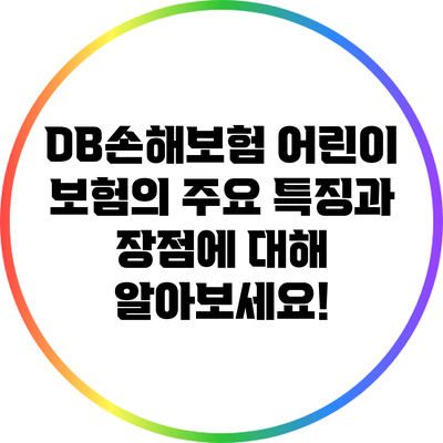 DB손해보험 어린이 보험의 주요 특징과 장점에 대해 알아보세요!