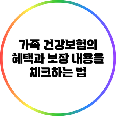 가족 건강보험의 혜택과 보장 내용을 체크하는 법
