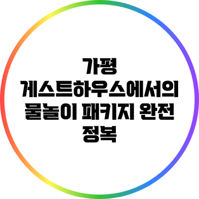가평 게스트하우스에서의 물놀이 패키지 완전 정복