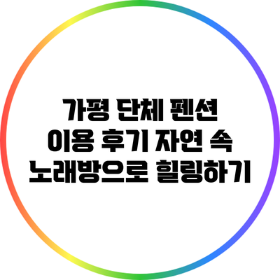 가평 단체 펜션 이용 후기: 자연 속 노래방으로 힐링하기