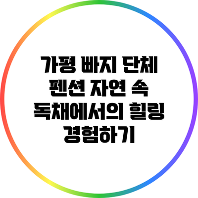 가평 빠지 단체 펜션: 자연 속 독채에서의 힐링 경험하기
