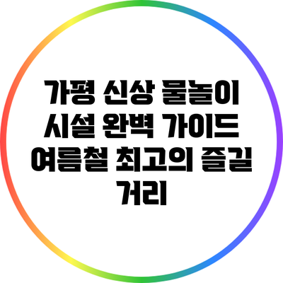 가평 신상 물놀이 시설 완벽 가이드: 여름철 최고의 즐길 거리