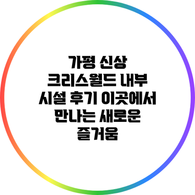 가평 신상 크리스월드 내부 시설 후기: 이곳에서 만나는 새로운 즐거움