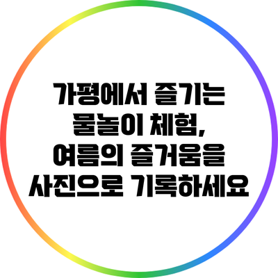 가평에서 즐기는 물놀이 체험, 여름의 즐거움을 사진으로 기록하세요