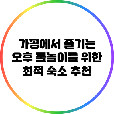 가평에서 즐기는 오후 물놀이를 위한 최적 숙소 추천