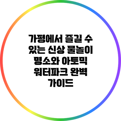 가평에서 즐길 수 있는 신상 물놀이 명소와 아토믹 워터파크 완벽 가이드