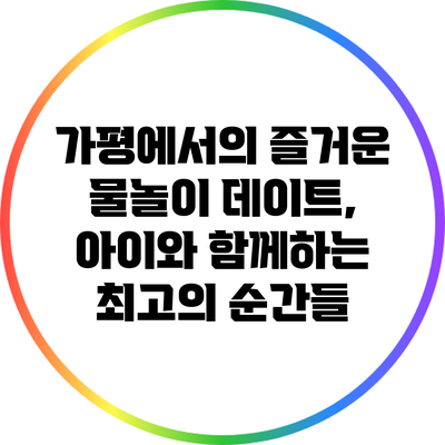 가평에서의 즐거운 물놀이 데이트, 아이와 함께하는 최고의 순간들