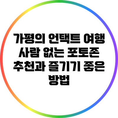 가평의 언택트 여행: 사람 없는 포토존 추천과 즐기기 좋은 방법