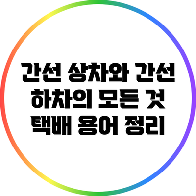 간선 상차와 간선 하차의 모든 것: 택배 용어 정리