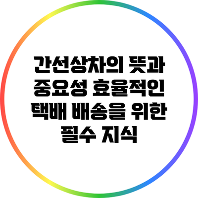 간선상차의 뜻과 중요성: 효율적인 택배 배송을 위한 필수 지식
