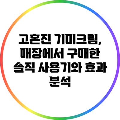 고혼진 기미크림, 매장에서 구매한 솔직 사용기와 효과 분석