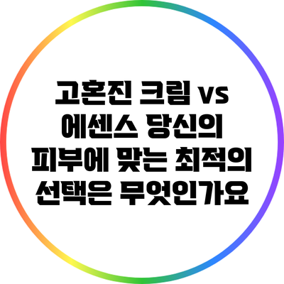 고혼진 크림 vs 에센스: 당신의 피부에 맞는 최적의 선택은 무엇인가요?