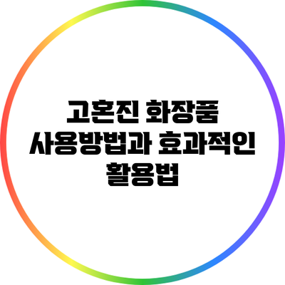 고혼진 화장품 사용방법과 효과적인 활용법