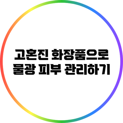 고혼진 화장품으로 물광 피부 관리하기