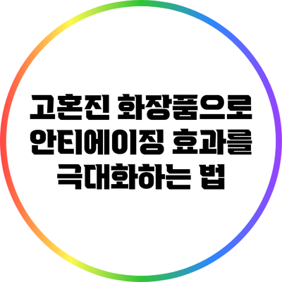 고혼진 화장품으로 안티에이징 효과를 극대화하는 법