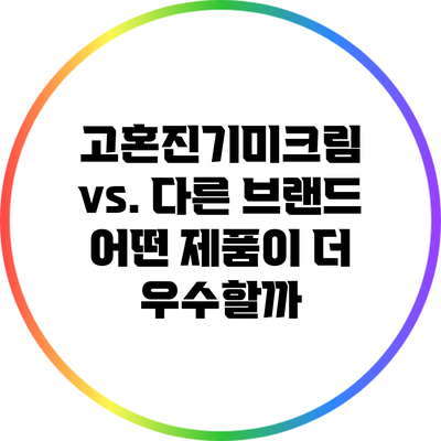 고혼진기미크림 vs. 다른 브랜드: 어떤 제품이 더 우수할까?