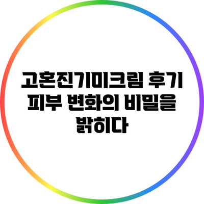 고혼진기미크림 후기: 피부 변화의 비밀을 밝히다