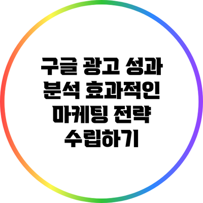 구글 광고 성과 분석: 효과적인 마케팅 전략 수립하기