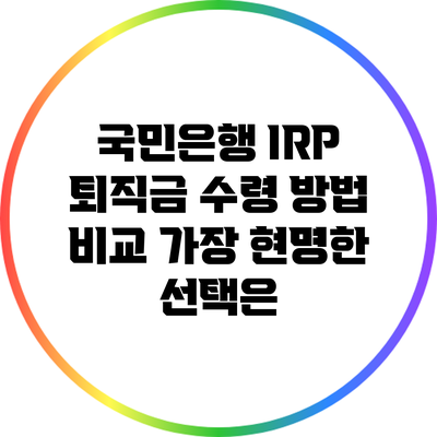 국민은행 IRP 퇴직금 수령 방법 비교: 가장 현명한 선택은?