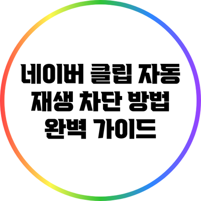 네이버 클립 자동 재생 차단 방법 완벽 가이드