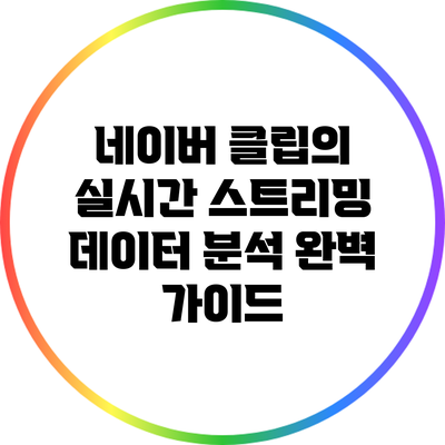 네이버 클립의 실시간 스트리밍 데이터 분석 완벽 가이드