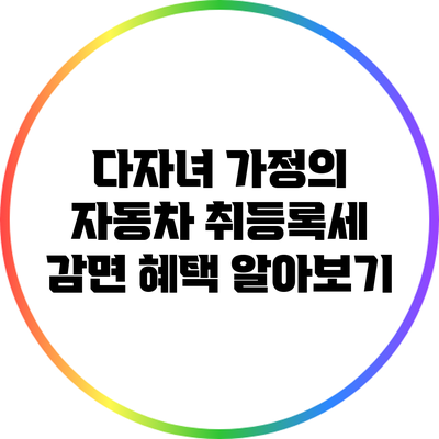 다자녀 가정의 자동차 취등록세 감면 혜택 알아보기