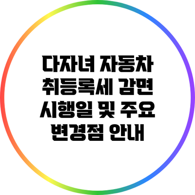 다자녀 자동차 취등록세 감면 시행일 및 주요 변경점 안내