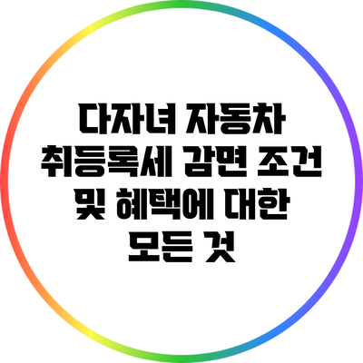 다자녀 자동차 취등록세 감면 조건 및 혜택에 대한 모든 것