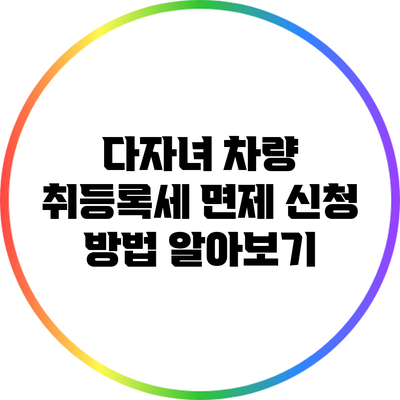 다자녀 차량 취등록세 면제 신청 방법 알아보기
