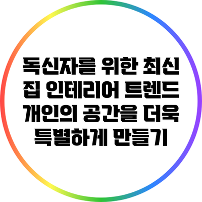 독신자를 위한 최신 집 인테리어 트렌드: 개인의 공간을 더욱 특별하게 만들기