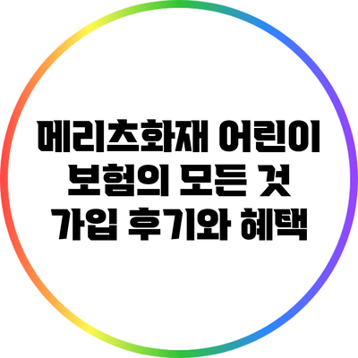 메리츠화재 어린이 보험의 모든 것: 가입 후기와 혜택